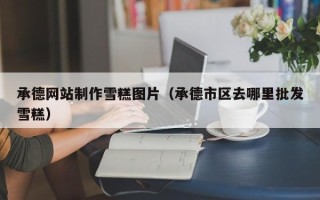 南通承德网站制作雪糕图片（承德市区去哪里批发雪糕）