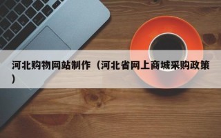 南通河北购物网站制作（河北省网上商城采购政策）