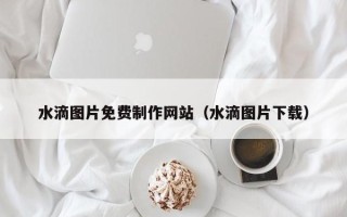 南通水滴图片免费制作网站（水滴图片下载）