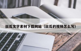南通丝瓜文字素材下载网站（丝瓜的视频怎么写）