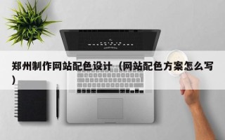 南通郑州制作网站配色设计（网站配色方案怎么写）