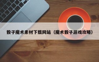 南通骰子魔术素材下载网站（魔术骰子游戏攻略）